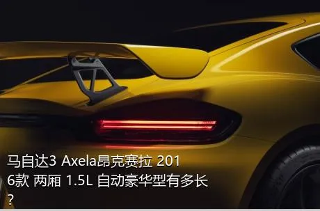 马自达3 Axela昂克赛拉 2016款 两厢 1.5L 自动豪华型有多长？