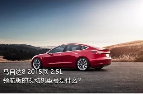 马自达8 2015款 2.5L 领航版的发动机型号是什么？