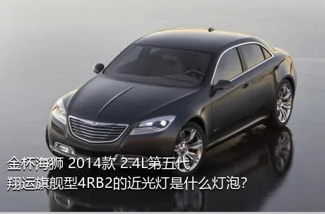 金杯海狮 2014款 2.4L第五代翔运旗舰型4RB2的近光灯是什么灯泡？
