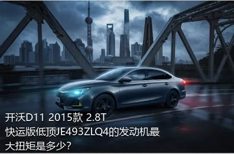 开沃D11 2015款 2.8T快运版低顶JE493ZLQ4的发动机最大扭矩是多少？