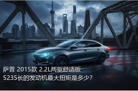 萨普 2015款 2.2L两驱舒适版5235长的发动机最大扭矩是多少？