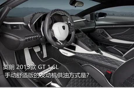 英朗 2013款 GT 1.6L 手动舒适版的发动机供油方式是？