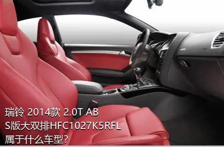 瑞铃 2014款 2.0T ABS版大双排HFC1027K5RFL属于什么车型？