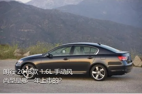 朗行 2013款 1.6L 手动风尚型是哪一年上市的？