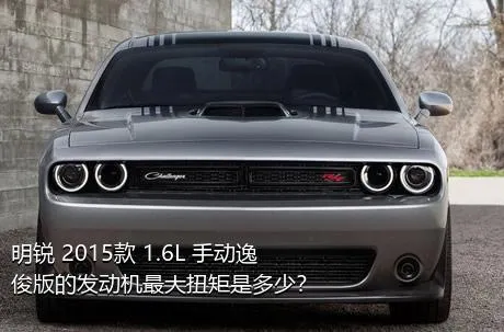 明锐 2015款 1.6L 手动逸俊版的发动机最大扭矩是多少？