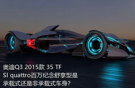 奥迪Q3 2015款 35 TFSI quattro百万纪念舒享型是承载式还是非承载式车身？