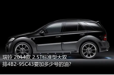 瑞铃 2014款 2.5T标准型大双排4B2-95C43要加多少号的油？