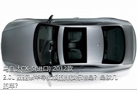 马自达CX-5(进口) 2012款 2.0L 四驱豪华导航版的排放标准是？是欧几的车？