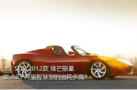 大7 SUV 2012款 锋芒限量版 2.2T 两驱智慧型的油耗多高？