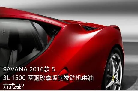 SAVANA 2016款 5.3L 1500 两驱珍享版的发动机供油方式是？