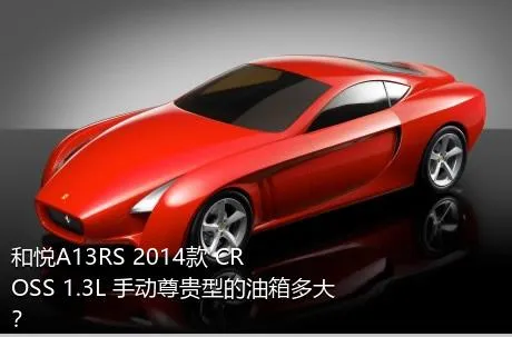 和悦A13RS 2014款 CROSS 1.3L 手动尊贵型的油箱多大？