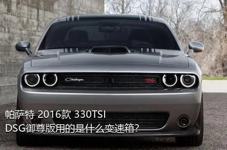 帕萨特 2016款 330TSI DSG御尊版用的是什么变速箱？