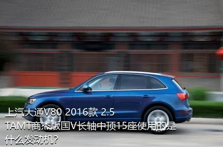 上汽大通V80 2016款 2.5TAMT商杰版国V长轴中顶15座使用的是什么发动机？