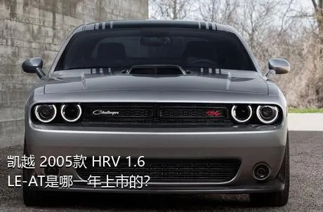 凯越 2005款 HRV 1.6LE-AT是哪一年上市的？