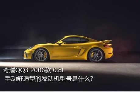 奇瑞QQ3 2006款 0.8L 手动舒适型的发动机型号是什么？