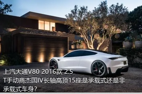 上汽大通V80 2016款 2.5T手动商杰国IV长轴高顶15座是承载式还是非承载式车身？