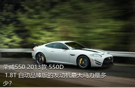 荣威550 2013款 550D 1.8T 自动品臻版的发动机最大马力是多少？