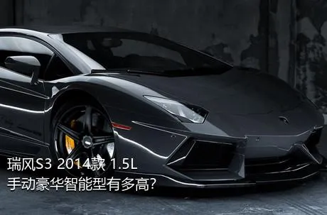 瑞风S3 2014款 1.5L 手动豪华智能型有多高？