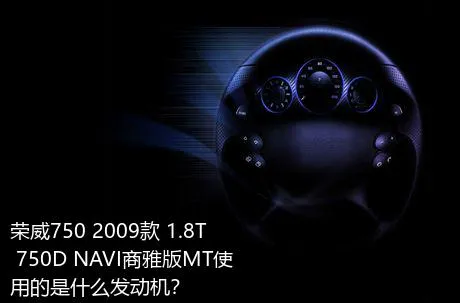 荣威750 2009款 1.8T 750D NAVI商雅版MT使用的是什么发动机？