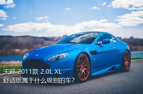 天籁 2011款 2.0L XL舒适版属于什么级别的车？