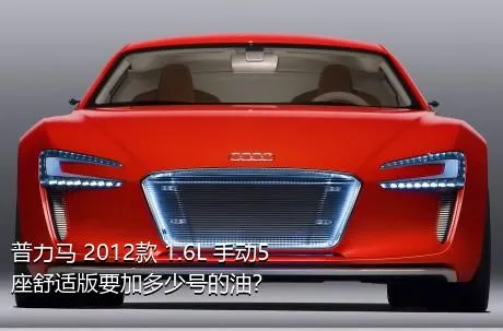 普力马 2012款 1.6L 手动5座舒适版要加多少号的油？