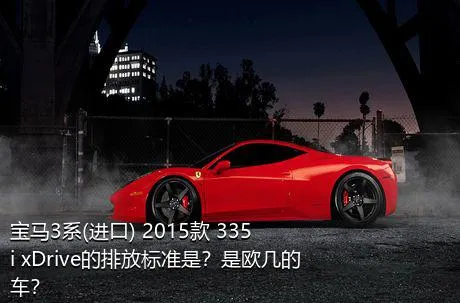 宝马3系(进口) 2015款 335i xDrive的排放标准是？是欧几的车？