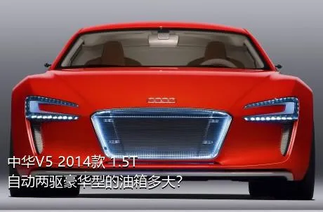 中华V5 2014款 1.5T 自动两驱豪华型的油箱多大？