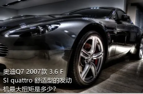 奥迪Q7 2007款 3.6 FSI quattro 舒适型的发动机最大扭矩是多少？