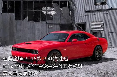 经典全顺 2015款 2.4L汽油短轴12座中顶客车4G64S4N的发动机最大马力是多少？