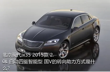 北京现代ix35 2015款 2.0L 自动四驱智能型 国V的转向助力方式是什么？