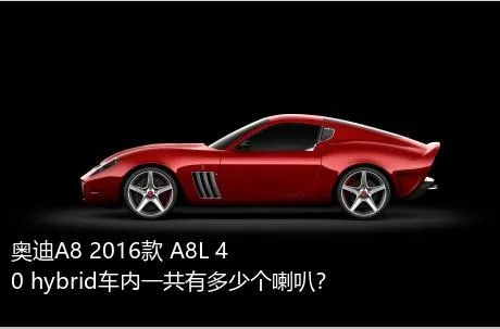 奥迪A8 2016款 A8L 40 hybrid车内一共有多少个喇叭？