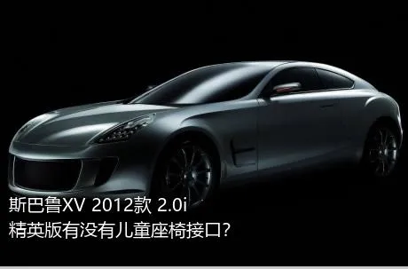 斯巴鲁XV 2012款 2.0i 精英版有没有儿童座椅接口？