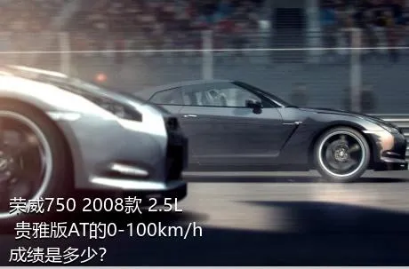 荣威750 2008款 2.5L 贵雅版AT的0-100km/h成绩是多少？