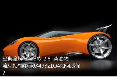 经典全顺 2013款 2.8T柴油物流型短轴中顶JX493ZLQ4如何质保？