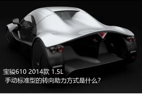 宝骏610 2014款 1.5L 手动标准型的转向助力方式是什么？