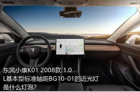 东风小康K01 2008款 1.0L基本型标准轴距BG10-01的近光灯是什么灯泡？