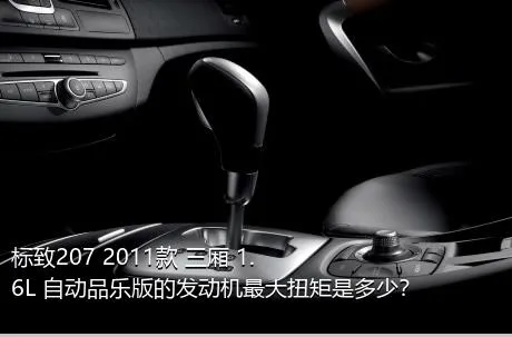 标致207 2011款 三厢 1.6L 自动品乐版的发动机最大扭矩是多少？