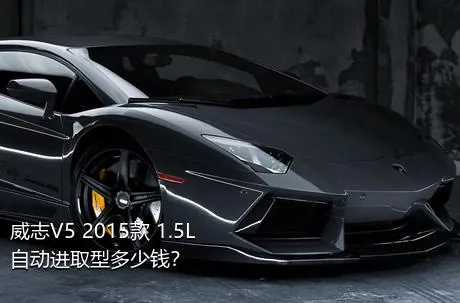 威志V5 2015款 1.5L 自动进取型多少钱？