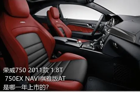 荣威750 2011款 1.8T 750EX NAVI祺雅版AT是哪一年上市的？