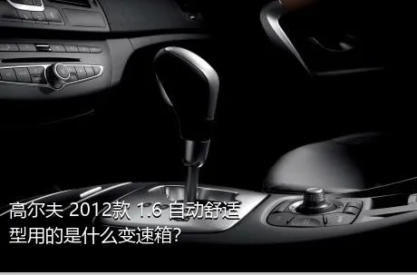 高尔夫 2012款 1.6 自动舒适型用的是什么变速箱？