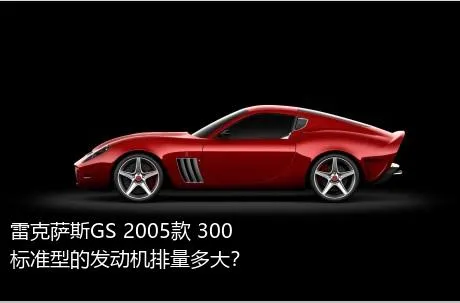 雷克萨斯GS 2005款 300 标准型的发动机排量多大？