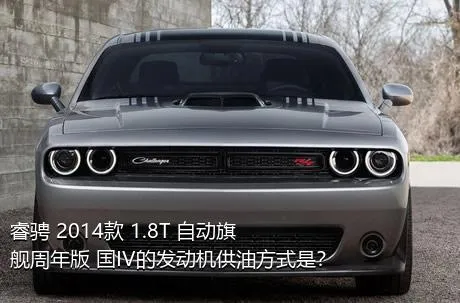 睿骋 2014款 1.8T 自动旗舰周年版 国IV的发动机供油方式是？