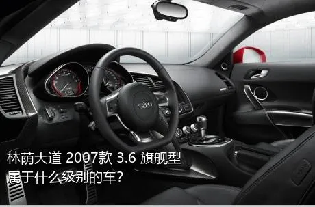 林荫大道 2007款 3.6 旗舰型属于什么级别的车？