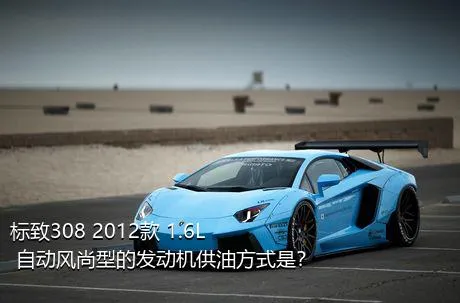 标致308 2012款 1.6L 自动风尚型的发动机供油方式是？