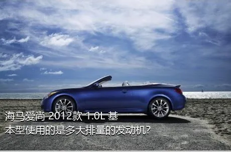 海马爱尚 2012款 1.0L 基本型使用的是多大排量的发动机？