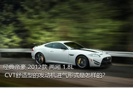 经典帝豪 2012款 两厢 1.8L CVT舒适型的发动机进气形式是怎样的？