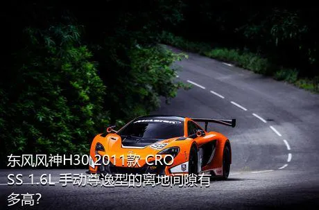 东风风神H30 2011款 CROSS 1.6L 手动尊逸型的离地间隙有多高？