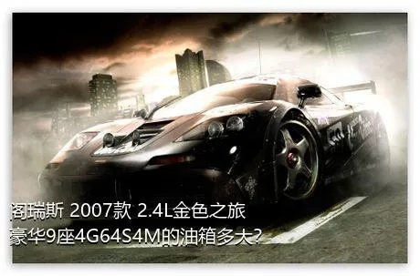 阁瑞斯 2007款 2.4L金色之旅豪华9座4G64S4M的油箱多大？