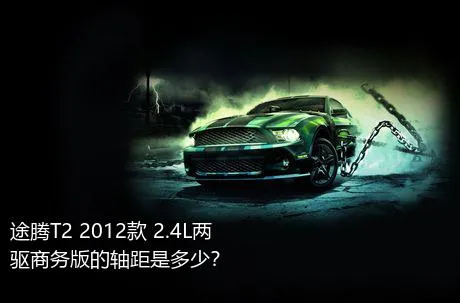 途腾T2 2012款 2.4L两驱商务版的轴距是多少？