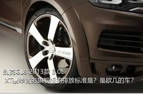 别克GL8 2013款 3.0L XT豪华商务旗舰版的排放标准是？是欧几的车？